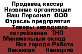 Продавец-кассир › Название организации ­ Ваш Персонал, ООО › Отрасль предприятия ­ Товары народного потребления (ТНП) › Минимальный оклад ­ 15 000 - Все города Работа » Вакансии   . Ненецкий АО,Белушье д.